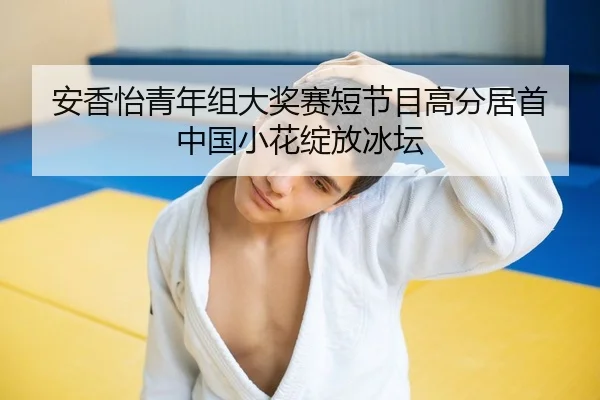 安香怡青年组大奖赛短节目高分居首 中国小花绽放冰坛