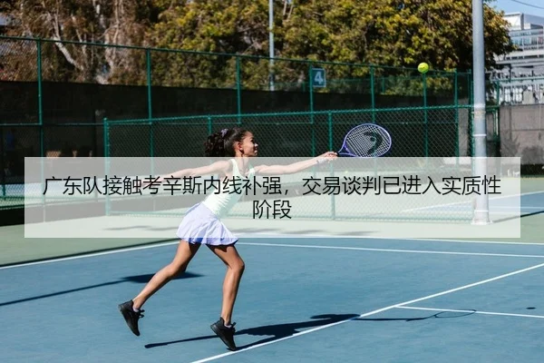 广东队接触考辛斯内线补强，交易谈判已进入实质性阶段
