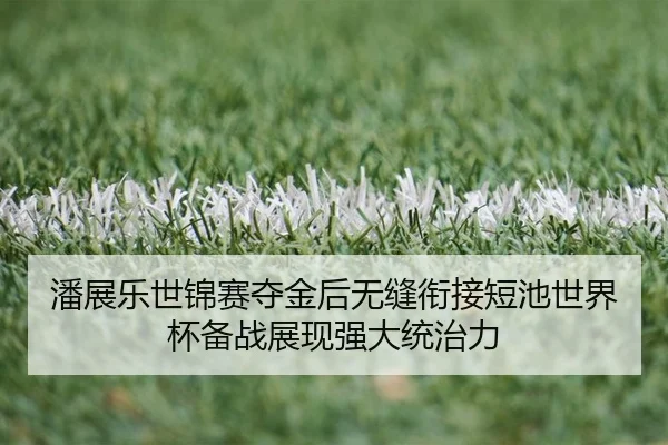 潘展乐世锦赛夺金后无缝衔接短池世界杯备战展现强大统治力